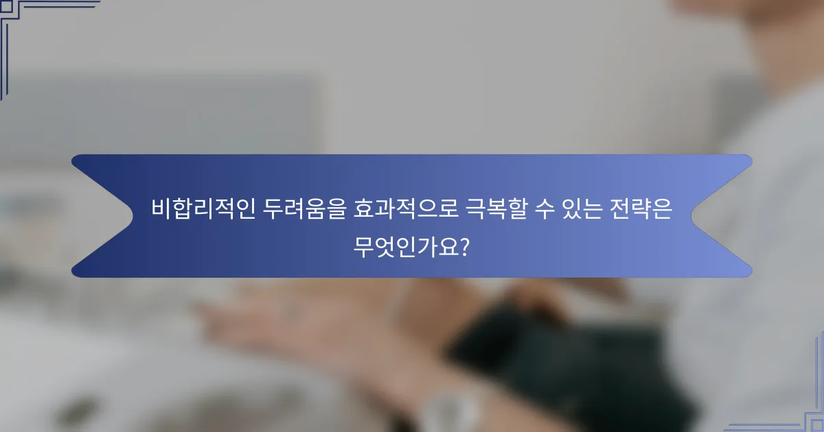 비합리적인 두려움을 효과적으로 극복할 수 있는 전략은 무엇인가요?