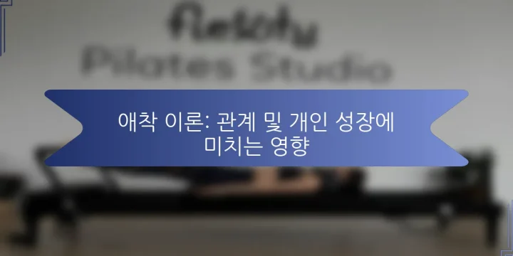 애착 이론: 관계 및 개인 성장에 미치는 영향