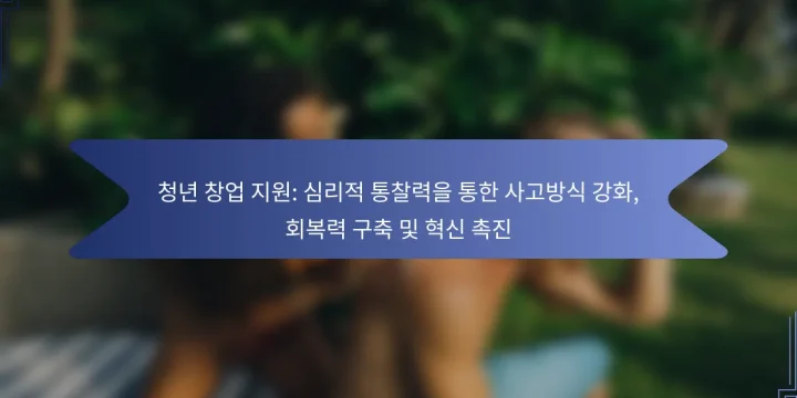 청년 창업 지원: 심리적 통찰력을 통한 사고방식 강화, 회복력 구축 및 혁신 촉진