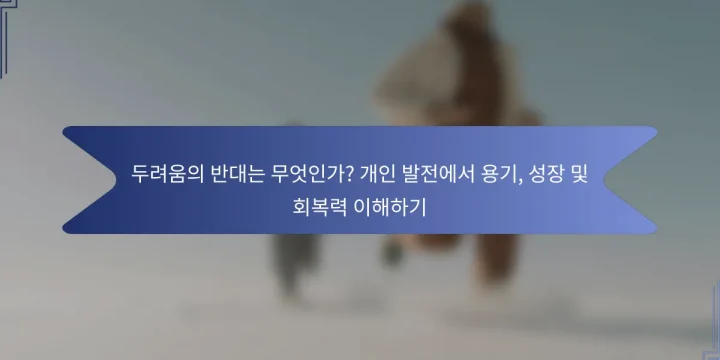 두려움의 반대는 무엇인가? 개인 발전에서 용기, 성장 및 회복력 이해하기