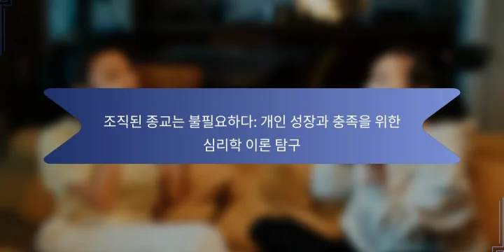 조직된 종교는 불필요하다: 개인 성장과 충족을 위한 심리학 이론 탐구