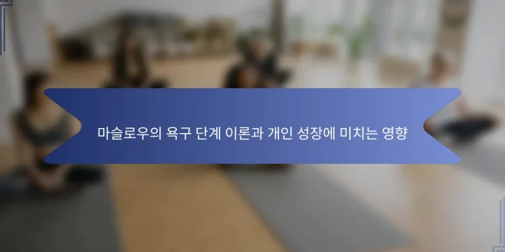 마슬로우의 욕구 단계 이론과 개인 성장에 미치는 영향