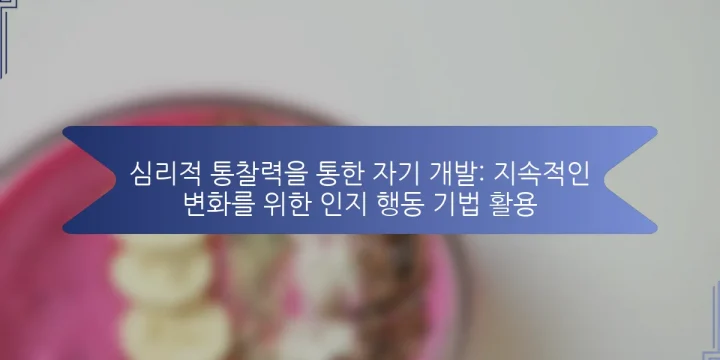 심리적 통찰력을 통한 자기 개발: 지속적인 변화를 위한 인지 행동 기법 활용