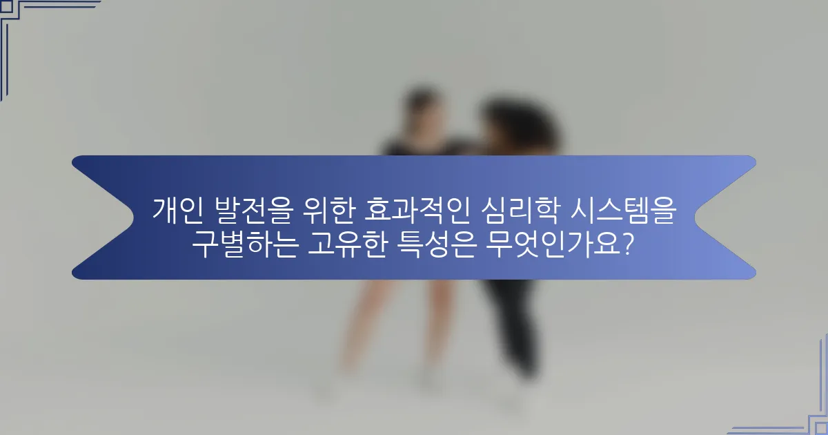 개인 발전을 위한 효과적인 심리학 시스템을 구별하는 고유한 특성은 무엇인가요?