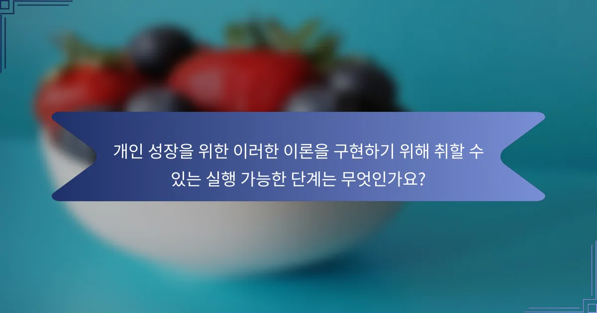 개인 성장을 위한 이러한 이론을 구현하기 위해 취할 수 있는 실행 가능한 단계는 무엇인가요?