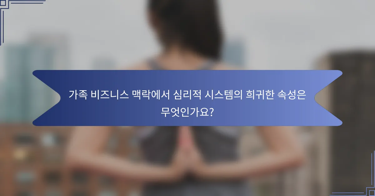 가족 비즈니스 맥락에서 심리적 시스템의 희귀한 속성은 무엇인가요?