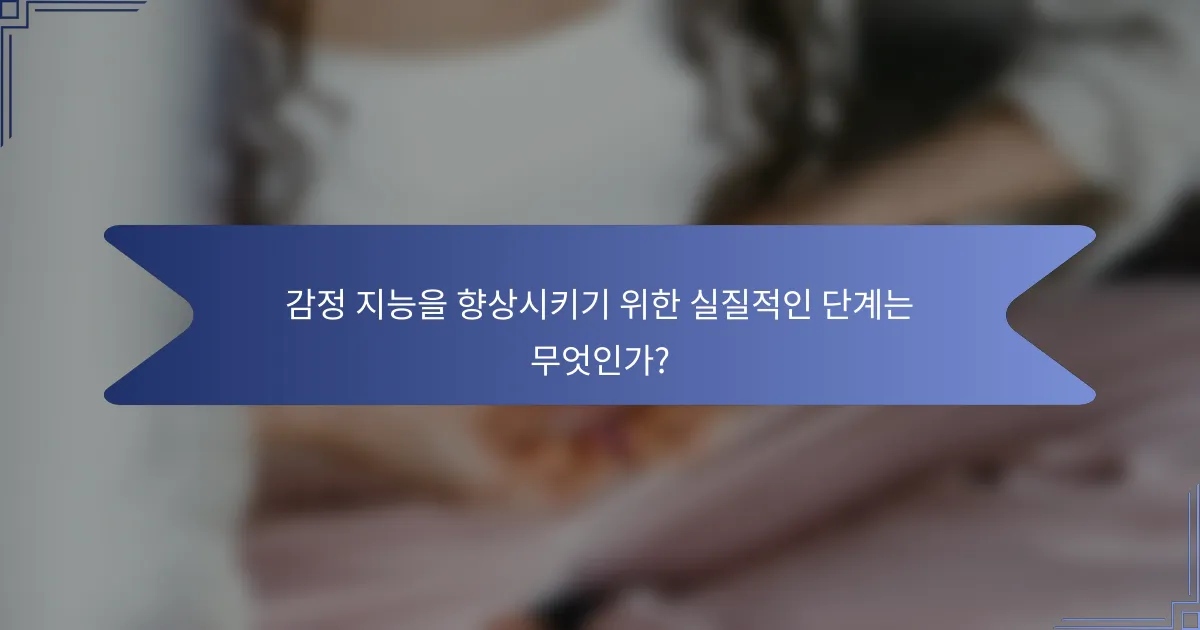 감정 지능을 향상시키기 위한 실질적인 단계는 무엇인가?