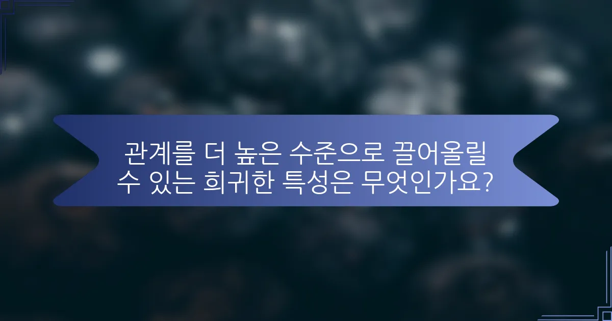 관계를 더 높은 수준으로 끌어올릴 수 있는 희귀한 특성은 무엇인가요?