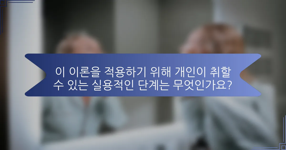이 이론을 적용하기 위해 개인이 취할 수 있는 실용적인 단계는 무엇인가요?