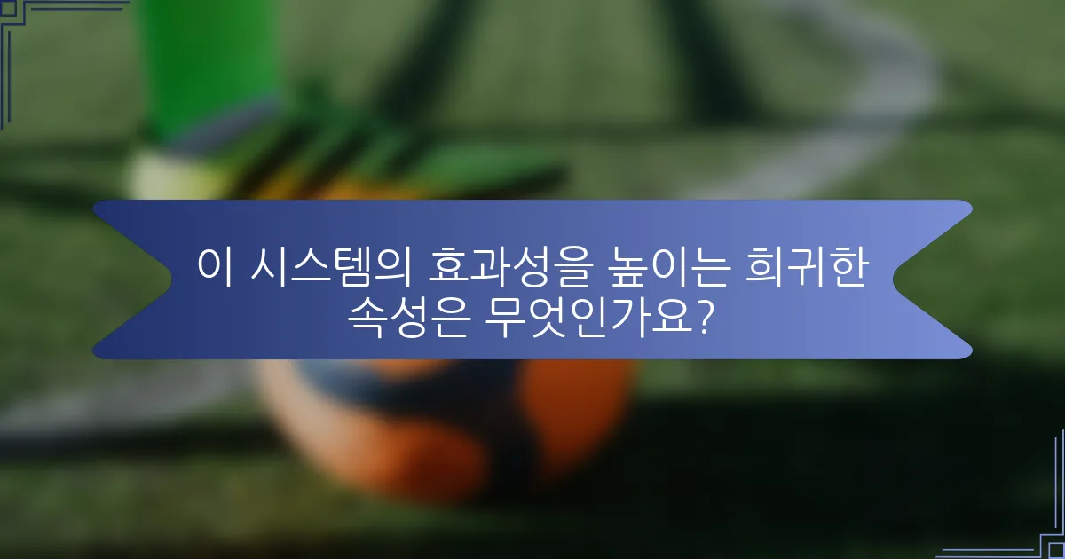 이 시스템의 효과성을 높이는 희귀한 속성은 무엇인가요?