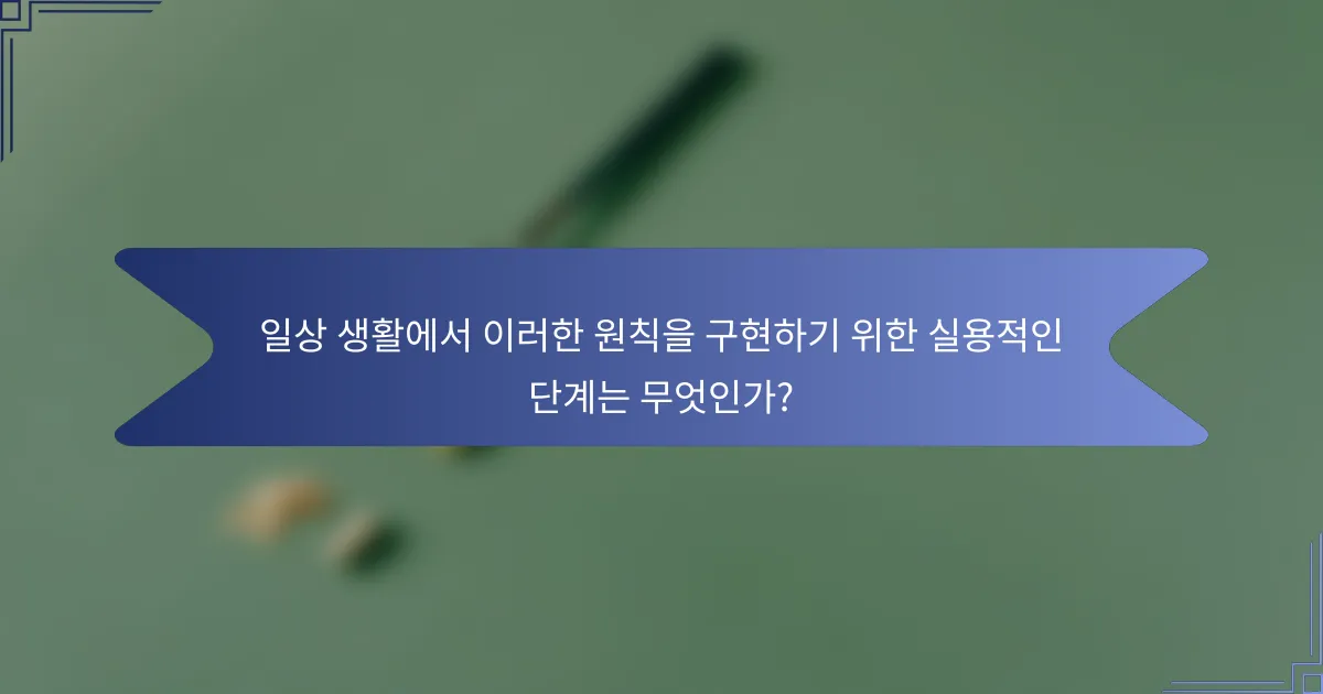 일상 생활에서 이러한 원칙을 구현하기 위한 실용적인 단계는 무엇인가?