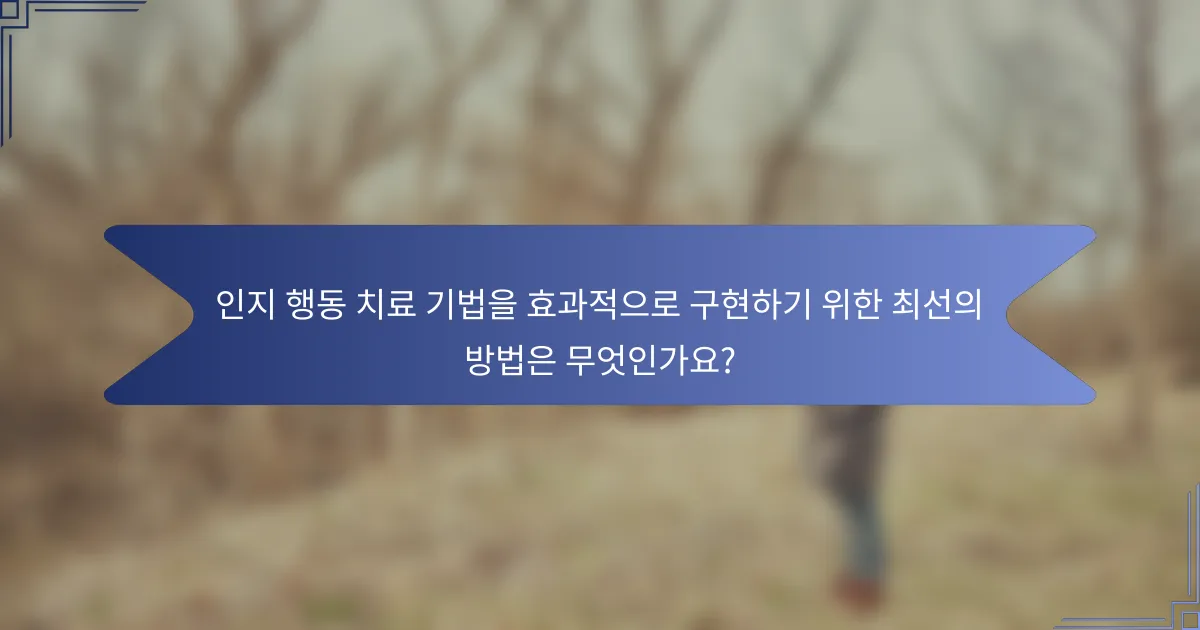 인지 행동 치료 기법을 효과적으로 구현하기 위한 최선의 방법은 무엇인가요?