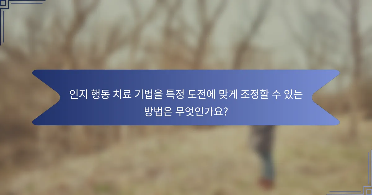 인지 행동 치료 기법을 특정 도전에 맞게 조정할 수 있는 방법은 무엇인가요?
