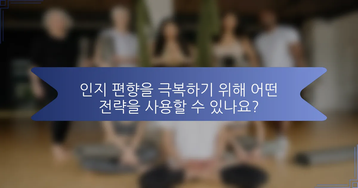 인지 편향을 극복하기 위해 어떤 전략을 사용할 수 있나요?