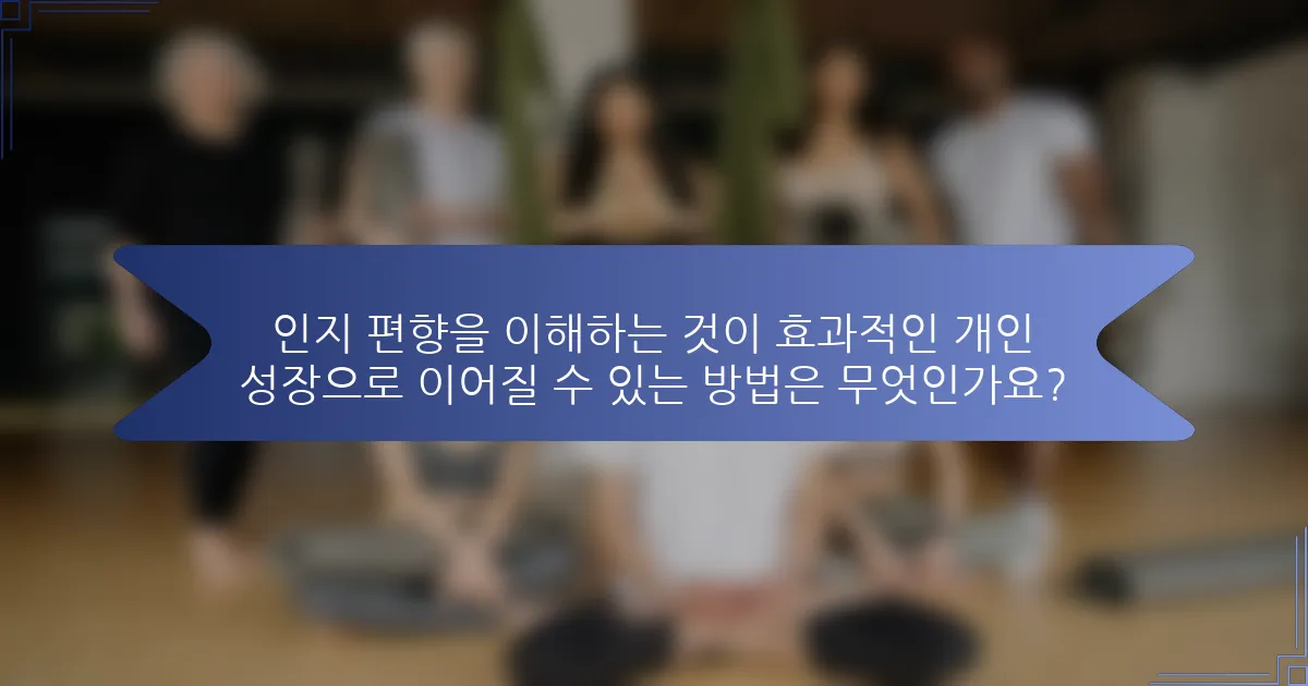 인지 편향을 이해하는 것이 효과적인 개인 성장으로 이어질 수 있는 방법은 무엇인가요?