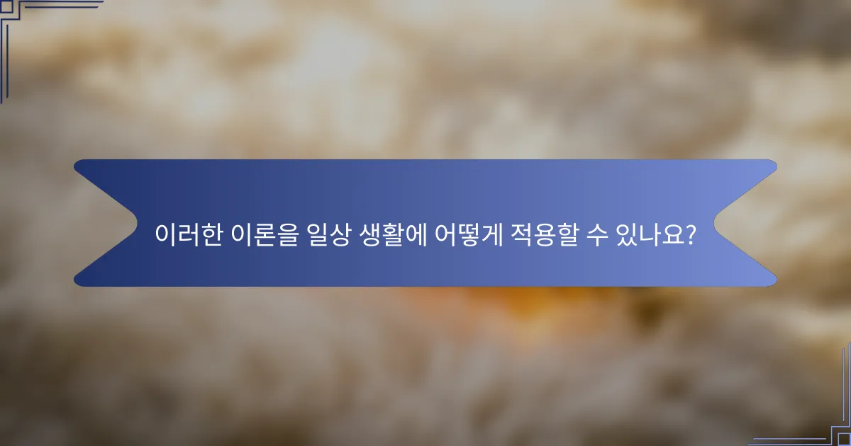 이러한 이론을 일상 생활에 어떻게 적용할 수 있나요?