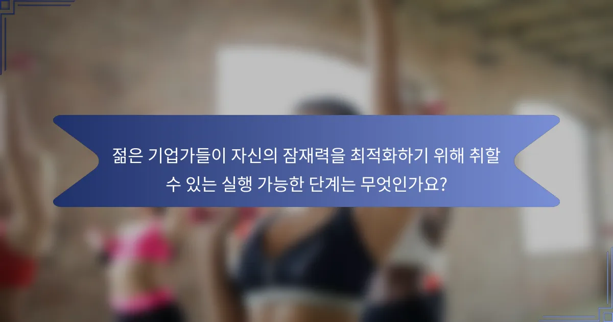 젊은 기업가들이 자신의 잠재력을 최적화하기 위해 취할 수 있는 실행 가능한 단계는 무엇인가요?