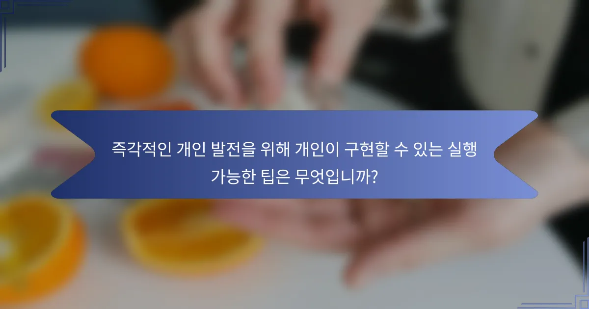 즉각적인 개인 발전을 위해 개인이 구현할 수 있는 실행 가능한 팁은 무엇입니까?
