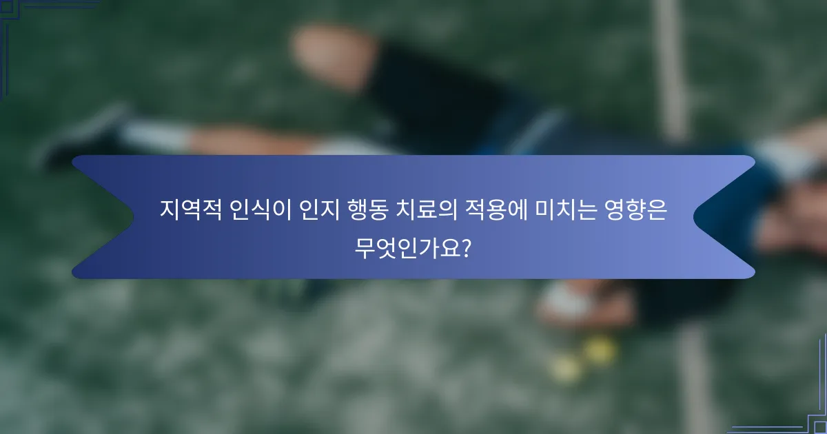 지역적 인식이 인지 행동 치료의 적용에 미치는 영향은 무엇인가요?