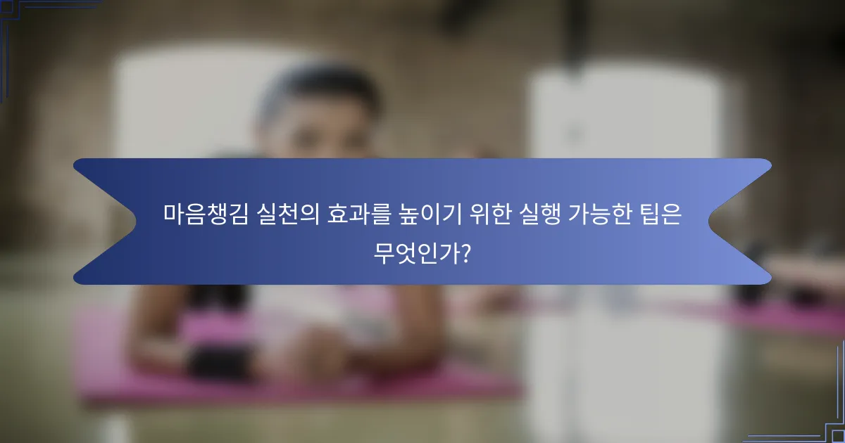 마음챙김 실천의 효과를 높이기 위한 실행 가능한 팁은 무엇인가?