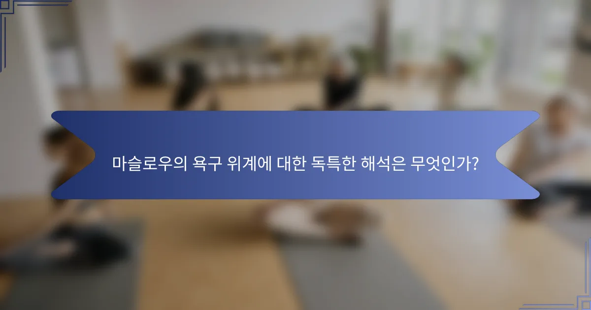 마슬로우의 욕구 위계에 대한 독특한 해석은 무엇인가?