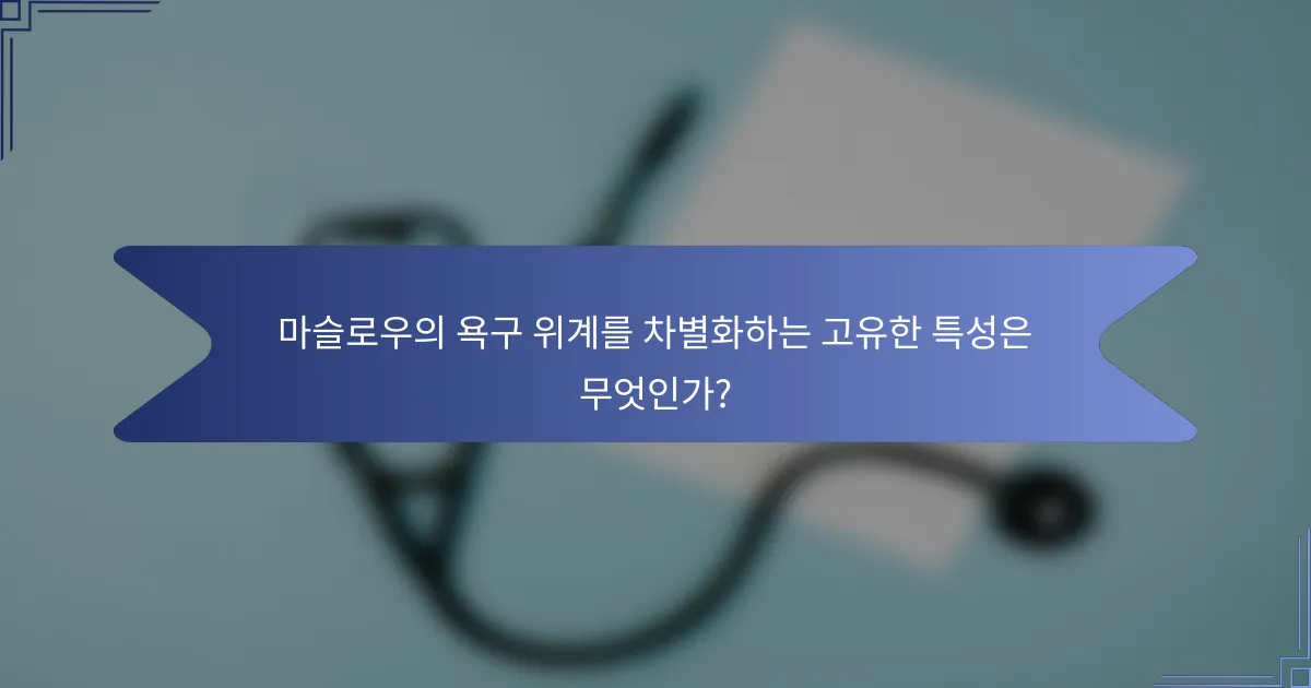 마슬로우의 욕구 위계를 차별화하는 고유한 특성은 무엇인가?