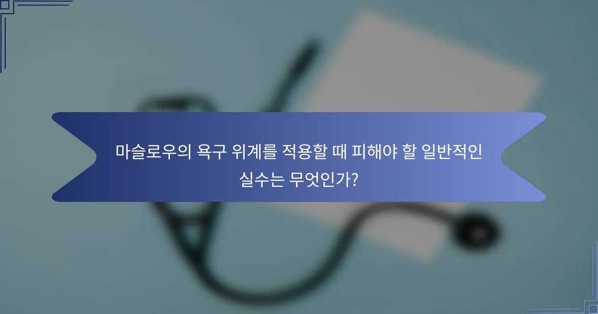 마슬로우의 욕구 위계를 적용할 때 피해야 할 일반적인 실수는 무엇인가?