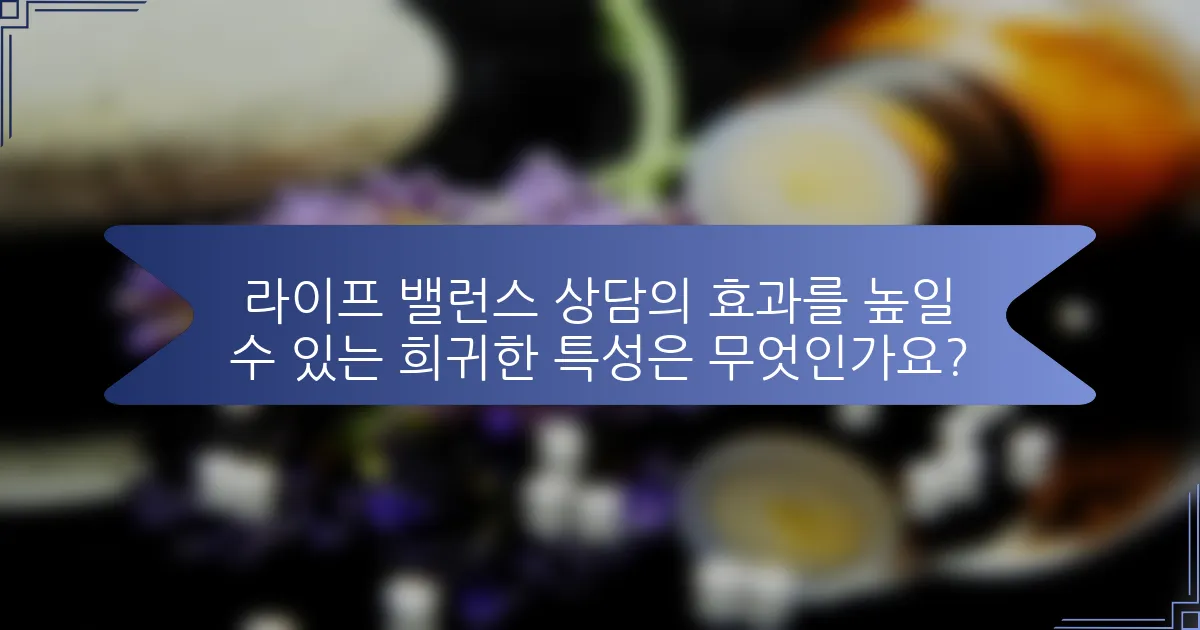 라이프 밸런스 상담의 효과를 높일 수 있는 희귀한 특성은 무엇인가요?