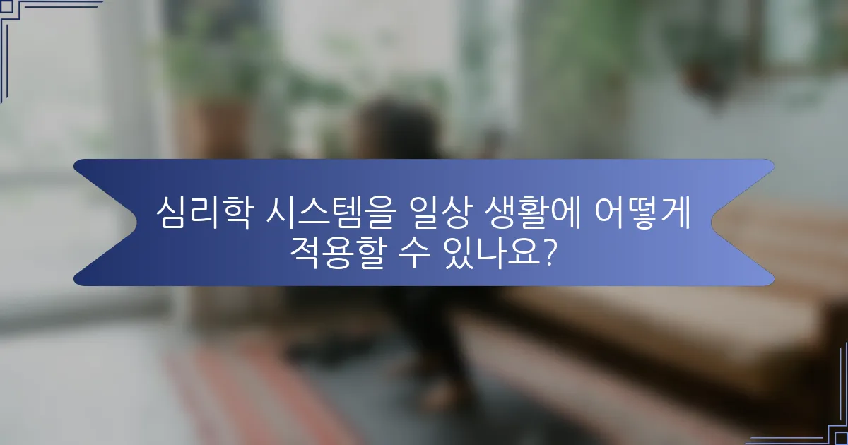 심리학 시스템을 일상 생활에 어떻게 적용할 수 있나요?
