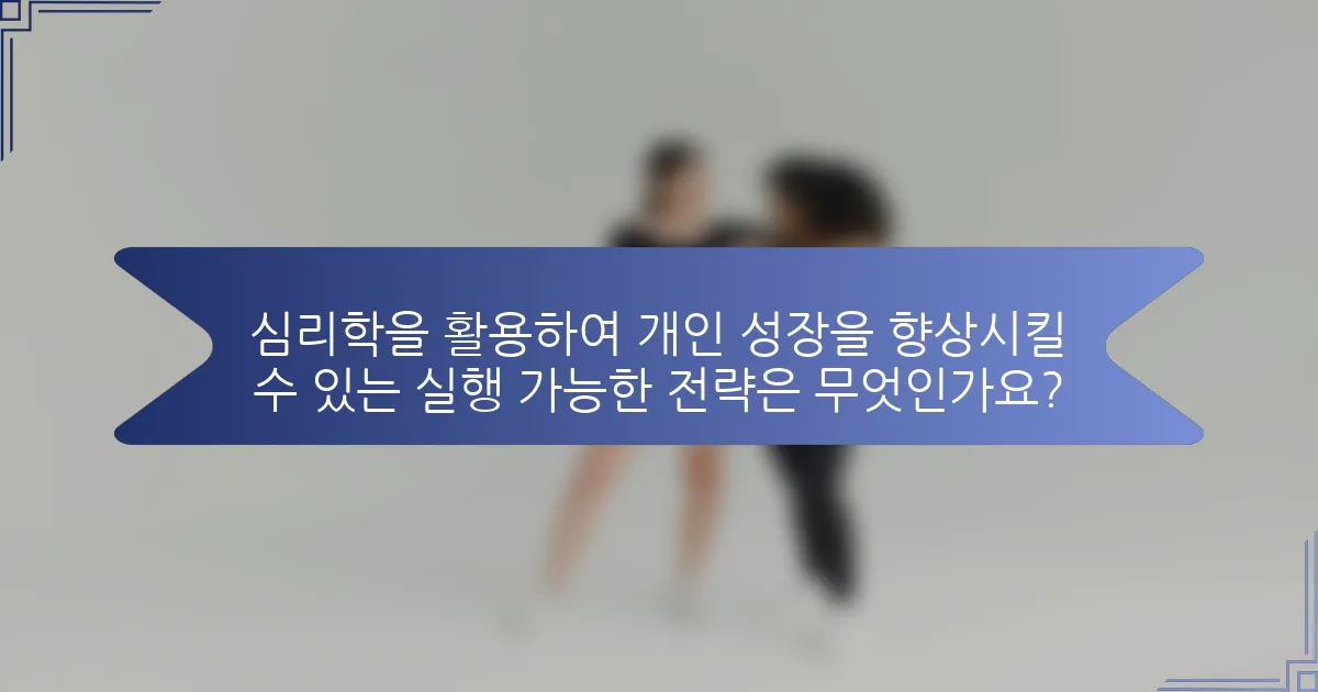 심리학을 활용하여 개인 성장을 향상시킬 수 있는 실행 가능한 전략은 무엇인가요?