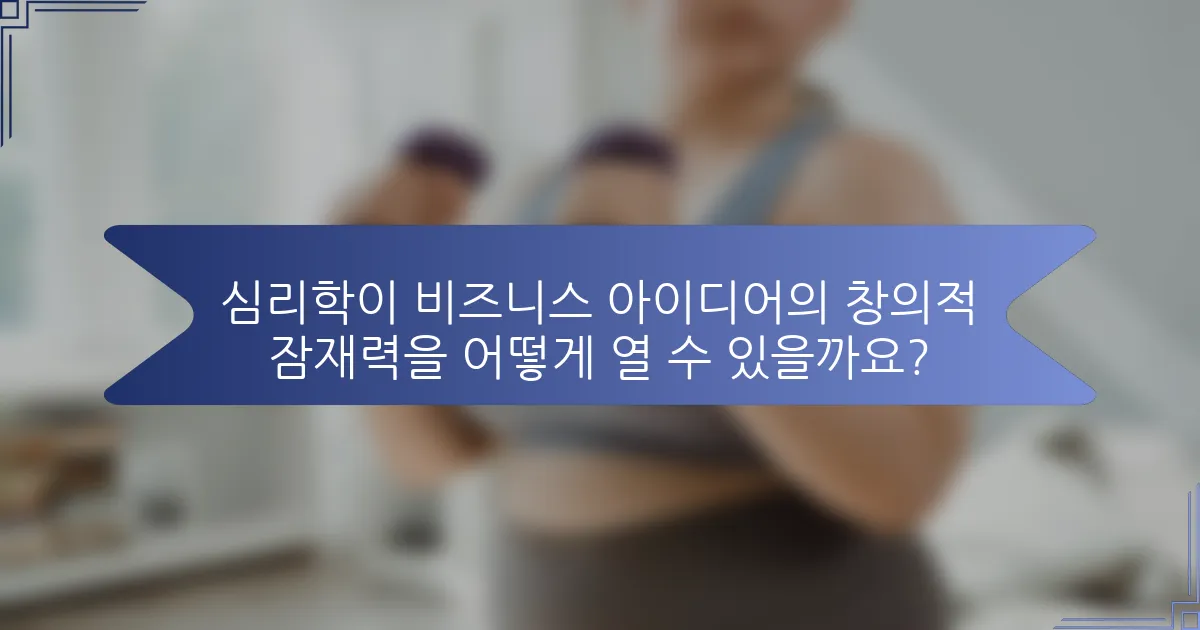 심리학이 비즈니스 아이디어의 창의적 잠재력을 어떻게 열 수 있을까요?