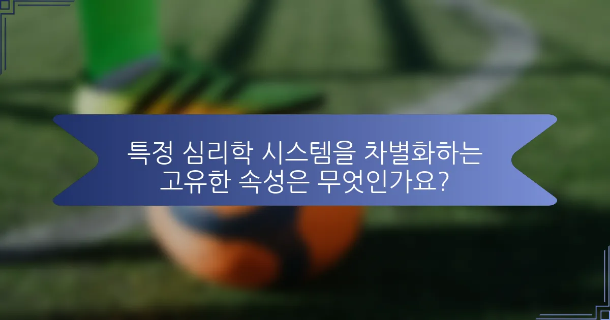 특정 심리학 시스템을 차별화하는 고유한 속성은 무엇인가요?