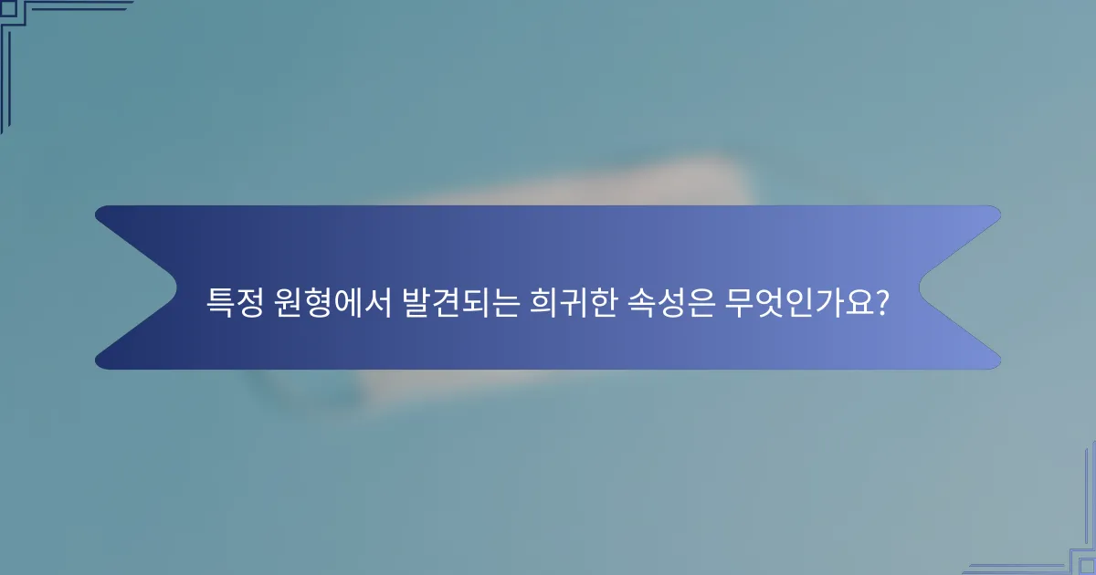 특정 원형에서 발견되는 희귀한 속성은 무엇인가요?