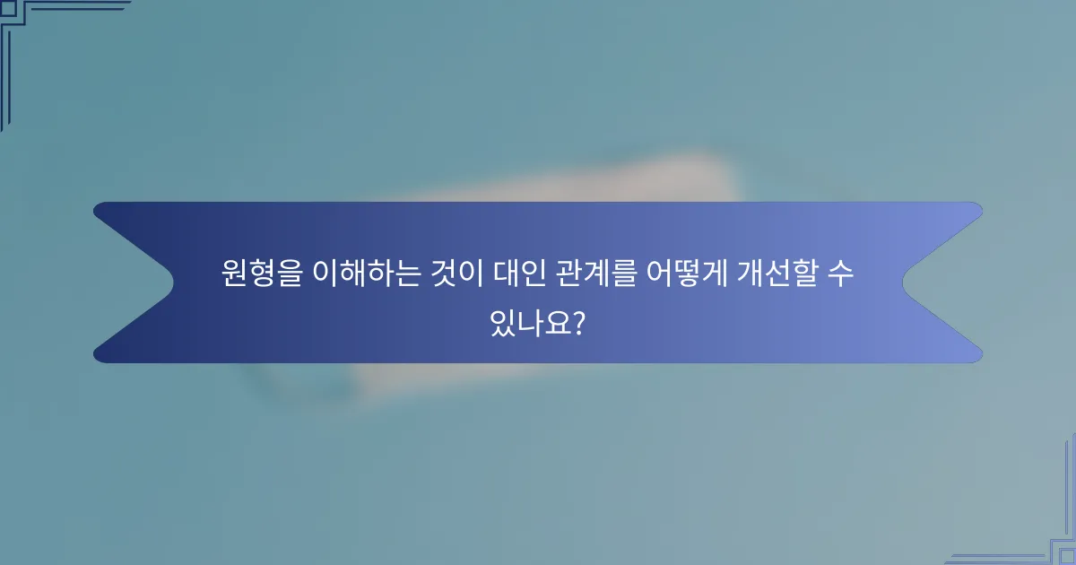 원형을 이해하는 것이 대인 관계를 어떻게 개선할 수 있나요?