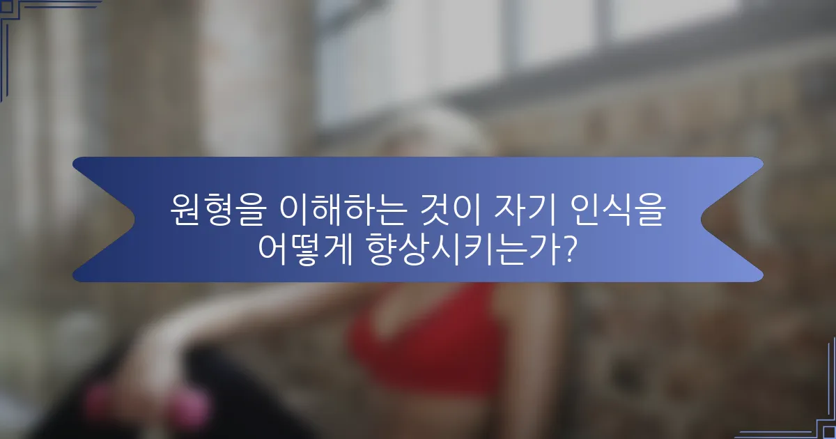 원형을 이해하는 것이 자기 인식을 어떻게 향상시키는가?
