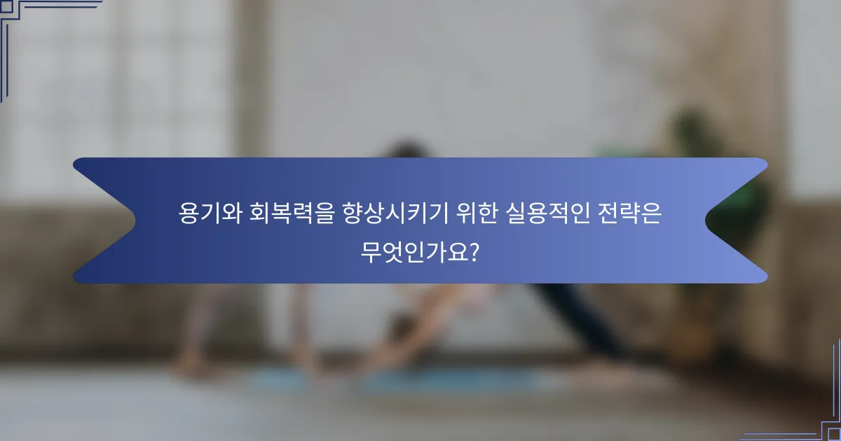 용기와 회복력을 향상시키기 위한 실용적인 전략은 무엇인가요?